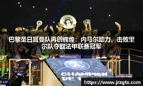 巴黎圣日耳曼队再创辉煌：内马尔助力，击败里尔队夺取法甲联赛冠军