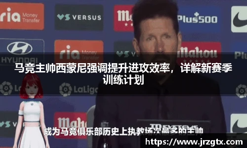 马竞主帅西蒙尼强调提升进攻效率，详解新赛季训练计划