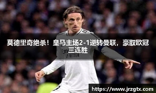 莫德里奇绝杀！皇马主场2-1逆转曼联，豪取欧冠三连胜