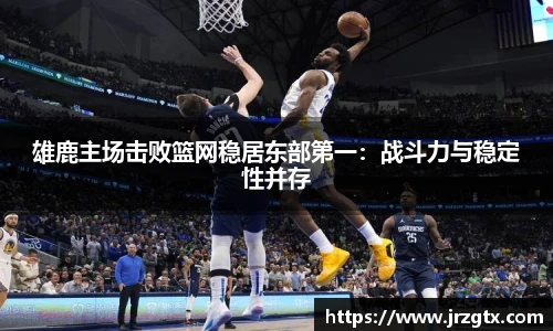 雄鹿主场击败篮网稳居东部第一：战斗力与稳定性并存