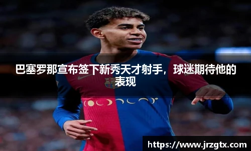 巴塞罗那宣布签下新秀天才射手，球迷期待他的表现