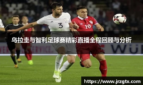 乌拉圭与智利足球赛精彩直播全程回顾与分析
