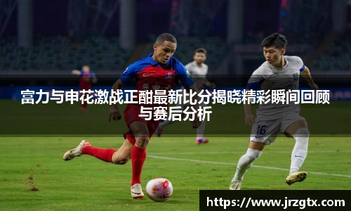 富力与申花激战正酣最新比分揭晓精彩瞬间回顾与赛后分析