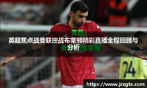英超焦点战曼联迎战布莱顿精彩直播全程回顾与分析