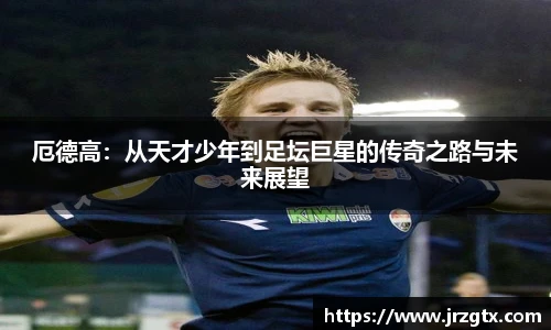 厄德高：从天才少年到足坛巨星的传奇之路与未来展望