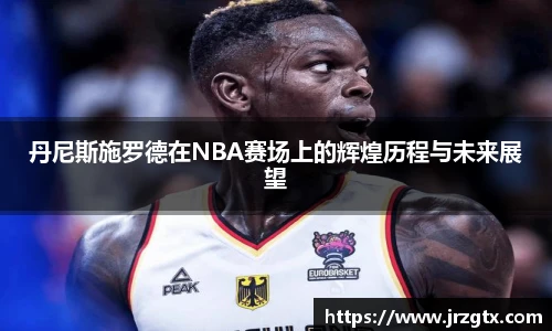 丹尼斯施罗德在NBA赛场上的辉煌历程与未来展望