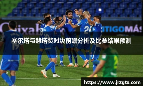 塞尔塔与赫塔费对决前瞻分析及比赛结果预测